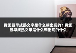 我国最早成熟文字是什么朝出现的?我国最早成熟文字是什么朝出现的什么