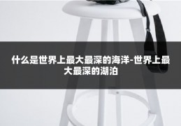 什么是世界上最大最深的海洋-世界上最大最深的湖泊