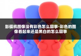 影碟机图像没有彩色怎么回事-彩色的图像看起来还是黑白的怎么回事