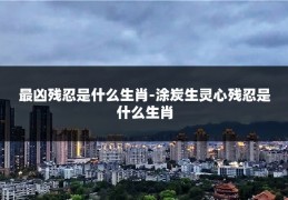 最凶残忍是什么生肖-涂炭生灵心残忍是什么生肖
