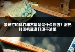 激光打印机打印不清楚是什么原因？激光打印机受潮打印不清楚