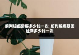 前列腺癌需要多少钱一次_前列腺癌基因检测多少钱一次