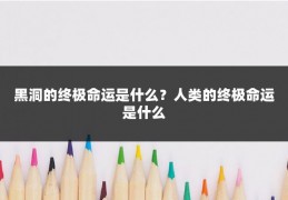 黑洞的终极命运是什么？人类的终极命运是什么