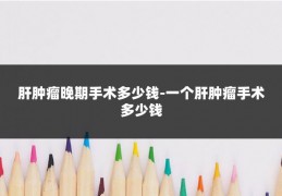 肝肿瘤晚期手术多少钱-一个肝肿瘤手术多少钱