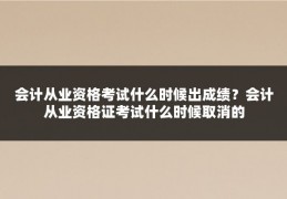 会计从业资格考试什么时候出成绩？会计从业资格证考试什么时候取消的