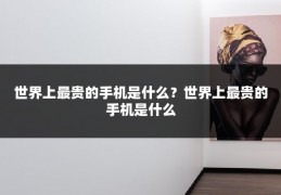 世界上最贵的手机是什么?世界上最贵的手机是什么