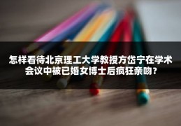 怎样看待北京理工大学教授方岱宁在学术会议中被已婚女博士后疯狂亲吻？