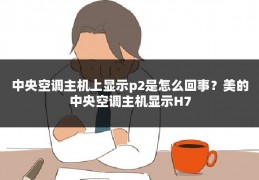 中央空调主机上显示p2是怎么回事?美的中央空调主机显示H7