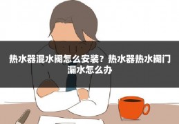 热水器混水阀怎么安装?热水器热水阀门漏水怎么办