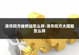 清华同方维修站怎么样-清华同方太阳能怎么样