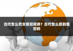 古代怎么罚女罪犯视频？古代怎么抓到罪犯的