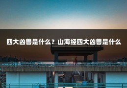 四大凶兽是什么?山海经四大凶兽是什么