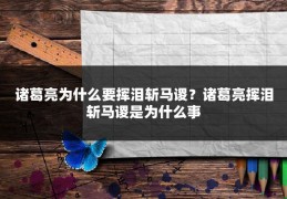 诸葛亮为什么要挥泪斩马谡？诸葛亮挥泪斩马谡是为什么事