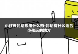 小孩长昆明疹用什么药-昆明有什么适合小孩玩的地方