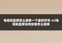 电视机蓝屏怎么回事一个星的符号-tcl电视机蓝屏没有影像怎么回事