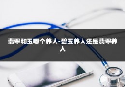 翡翠和玉哪个养人-碧玉养人还是翡翠养人