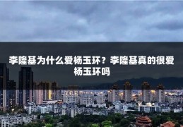 李隆基为什么爱杨玉环?李隆基真的很爱杨玉环吗