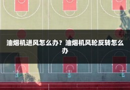 油烟机进风怎么办?油烟机风轮反转怎么办