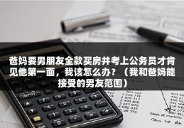 爸妈要男朋友全款买房并考上公务员才肯见他第一面，我该怎么办？（我和爸妈能接受的男友范围）