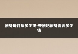 瘦身每月瘦多少钱-去瘦吧瘦身需要多少钱