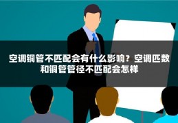 空调铜管不匹配会有什么影响?空调匹数和铜管管径不匹配会怎样