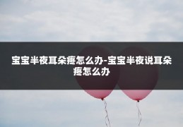 宝宝半夜耳朵疼怎么办-宝宝半夜说耳朵疼怎么办