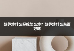 酸笋炒什么好吃怎么炒?酸笋炒什么东西好吃