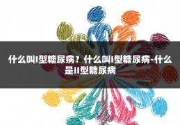 什么叫I型糖尿病？什么叫I型糖尿病-什么是II型糖尿病