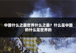 中国什么之最世界什么之最?什么是中国的什么是世界的