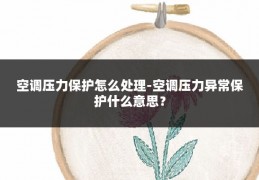 空调压力保护怎么处理-空调压力异常保护什么意思？