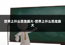 世界上什么恐龙最大-世界上什么恐龙最大