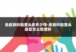 去皮肤科检查头皮多少钱-皮肤科检查头皮是怎么检查的
