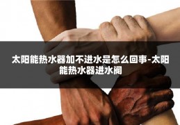 太阳能热水器加不进水是怎么回事-太阳能热水器进水阀