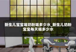新生儿宝宝喝奶粉喝多少水_新生儿奶粉宝宝每天喝多少水