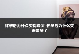 怀孕后为什么变得爱哭-怀孕后为什么变得爱哭了