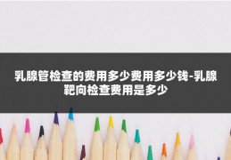 乳腺管检查的费用多少费用多少钱-乳腺靶向检查费用是多少