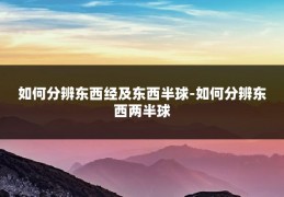 如何分辨东西经及东西半球-如何分辨东西两半球