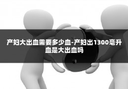 产妇大出血需要多少血-产妇出1300毫升血是大出血吗