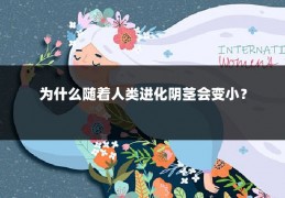 为什么随着人类进化阴茎会变小?