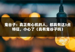 鬼谷子：真正有心机的人，都具有这3点特征，小心了（真有鬼谷子吗）