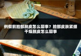 例假前脸部脱皮怎么回事?脸部皮肤紧绷干燥脱皮怎么回事