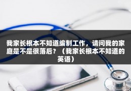 我家长根本不知道编制工作，请问我的家庭是不是很落后？（我家长根本不知道的英语）