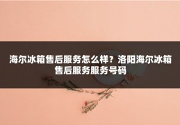 海尔冰箱售后服务怎么样?洛阳海尔冰箱售后服务服务号码