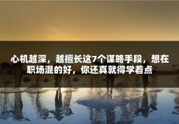 心机越深，越擅长这7个谋略手段，想在职场混的好，你还真就得学着点