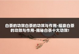 白茶的功效白茶的功效与作用-福鼎白茶的功效与作用-揭秘白茶十大功效!