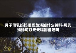 月子母乳妈妈喝鲫鱼汤加什么辅料-母乳妈妈可以天天喝鲫鱼汤吗