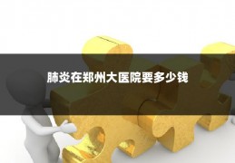 肺炎在郑州大医院要多少钱