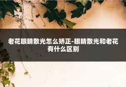 老花眼睛散光怎么矫正-眼睛散光和老花有什么区别