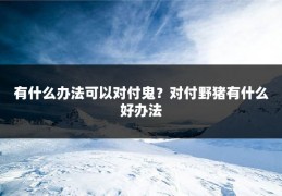 有什么办法可以对付鬼?对付野猪有什么好办法