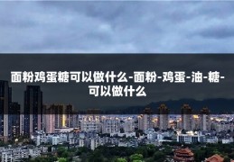 面粉鸡蛋糖可以做什么-面粉-鸡蛋-油-糖-可以做什么